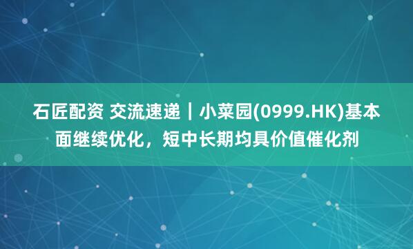 石匠配资 交流速递｜小菜园(0999.HK)基本面继续优化，短中长期均具价值催化剂