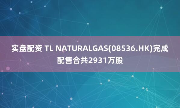 实盘配资 TL NATURALGAS(08536.HK)完成配售合共2931万股