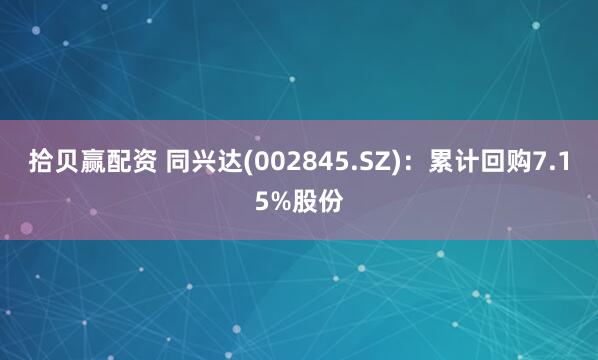 拾贝赢配资 同兴达(002845.SZ)：累计回购7.15%股份