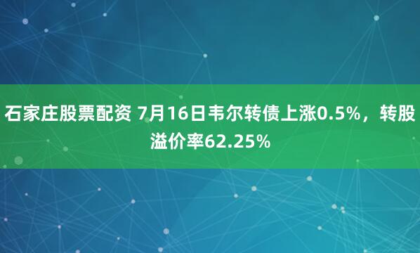 石家庄股票配资 7月16日韦尔转债上涨0.5%，转股溢价率62.25%
