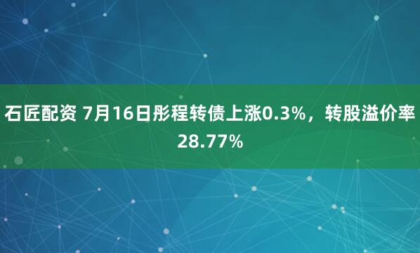 石匠配资 7月16日彤程转债上涨0.3%，转股溢价率28.77%