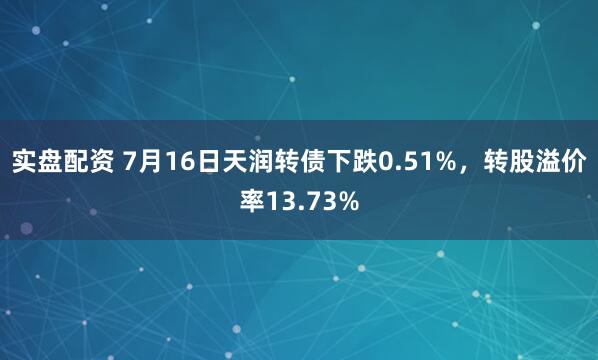 实盘配资 7月16日天润转债下跌0.51%，转股溢价率13.73%