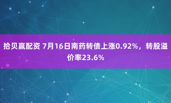 拾贝赢配资 7月16日南药转债上涨0.92%，转股溢价率23.6%