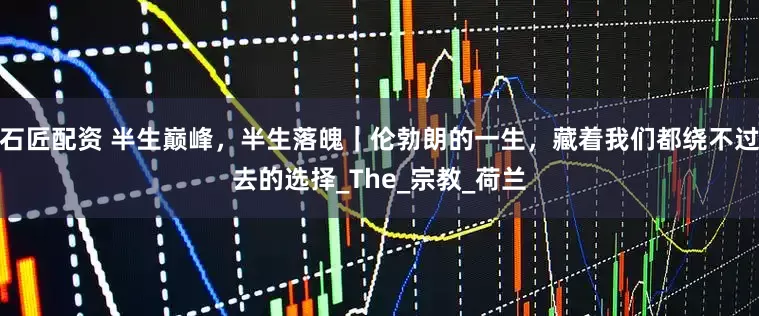 石匠配资 半生巅峰，半生落魄｜伦勃朗的一生，藏着我们都绕不过去的选择_The_宗教_荷兰