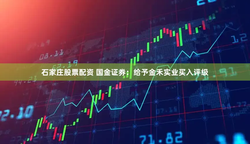 石家庄股票配资 国金证券：给予金禾实业买入评级
