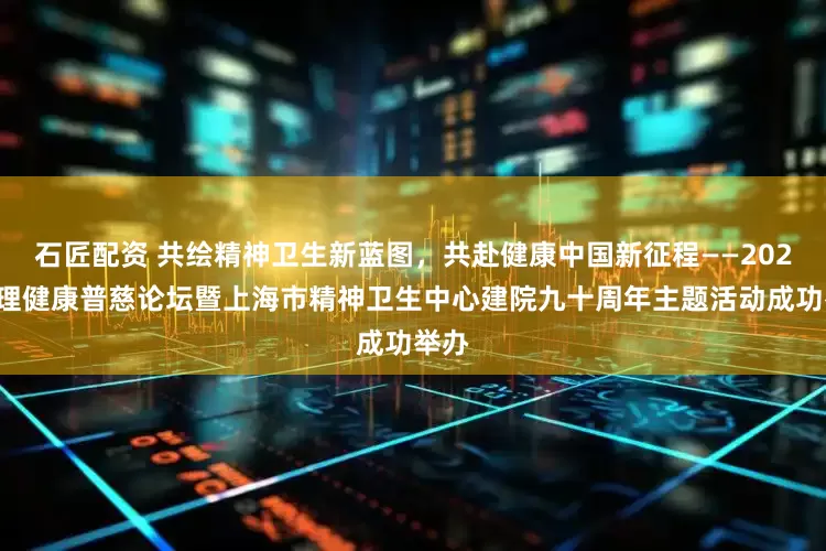 石匠配资 共绘精神卫生新蓝图，共赴健康中国新征程——2025心理健康普慈论坛暨上海市精神卫生中心建院九十周年主题活动成功举办