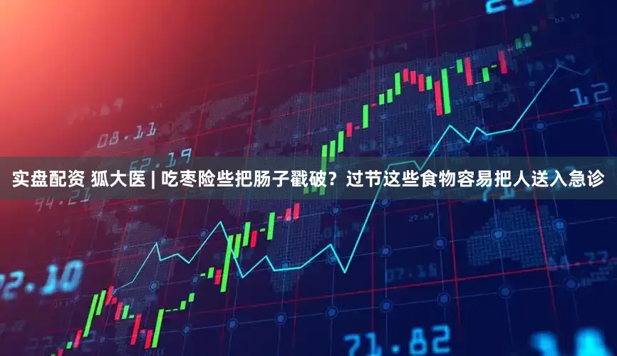 实盘配资 狐大医 | 吃枣险些把肠子戳破？过节这些食物容易把人送入急诊