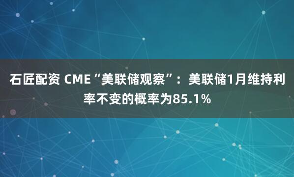 石匠配资 CME“美联储观察”：美联储1月维持利率不变的概率为85.1%