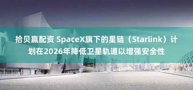 拾贝赢配资 SpaceX旗下的星链（Starlink）计划在2026年降低卫星轨道以增强安全性