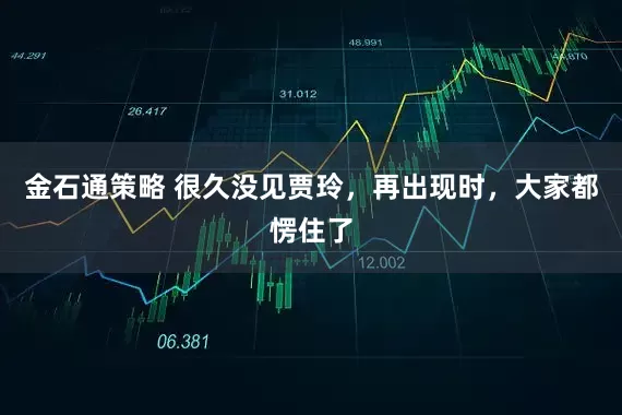 金石通策略 很久没见贾玲，再出现时，大家都愣住了