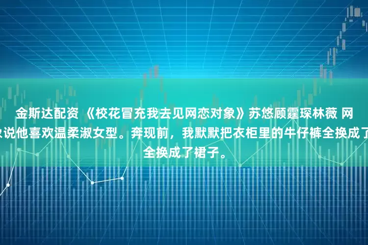 金斯达配资 《校花冒充我去见网恋对象》苏悠顾霆琛林薇 网恋对象说他喜欢温柔淑女型。奔现前，我默默把衣柜里的牛仔裤全换成了裙子。