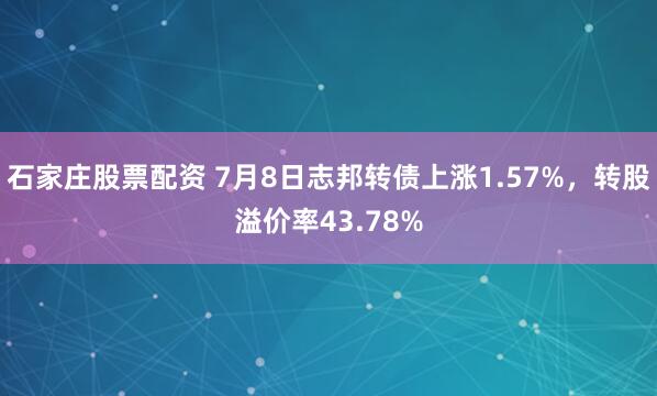 石家庄股票配资 7月8日志邦转债上涨1.57%，转股溢价率43.78%