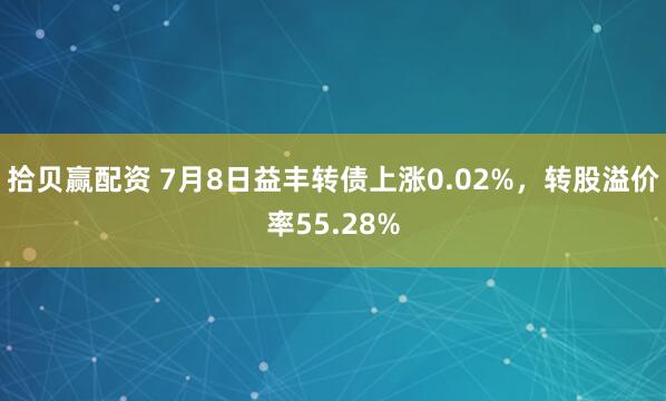 拾贝赢配资 7月8日益丰转债上涨0.02%，转股溢价率55.28%