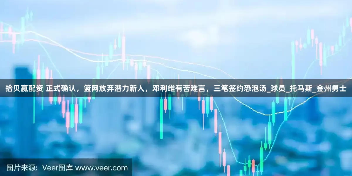 拾贝赢配资 正式确认，篮网放弃潜力新人，邓利维有苦难言，三笔签约恐泡汤_球员_托马斯_金州勇士