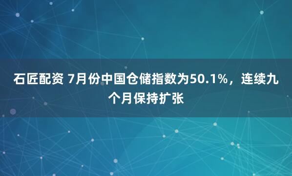 石匠配资 7月份中国仓储指数为50.1%，连续九个月保持扩张