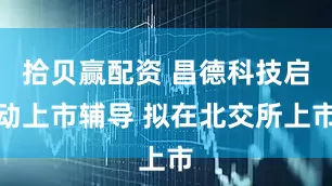 拾贝赢配资 昌德科技启动上市辅导 拟在北交所上市
