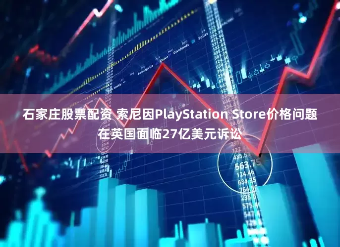 石家庄股票配资 索尼因PlayStation Store价格问题在英国面临27亿美元诉讼