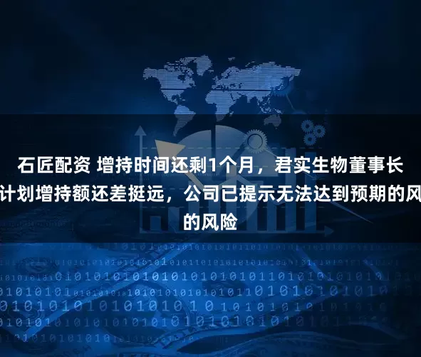 石匠配资 增持时间还剩1个月，君实生物董事长离计划增持额还差挺远，公司已提示无法达到预期的风险
