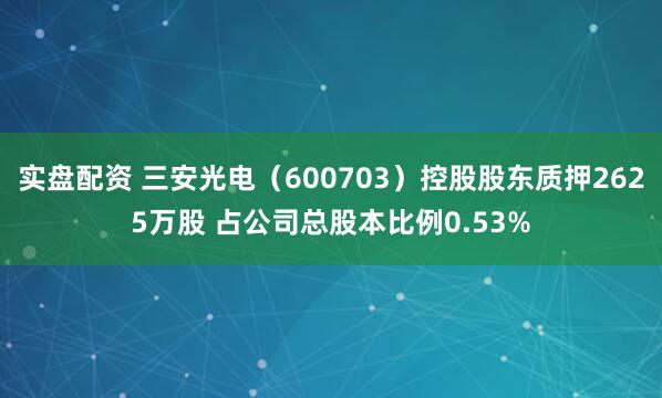 实盘配资 三安光电（600703）控股股东质押2625万股 占公司总股本比例0.53%
