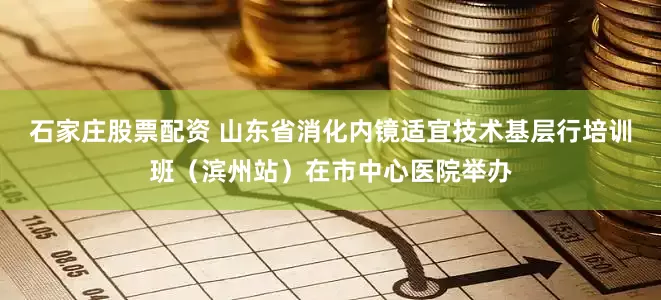 石家庄股票配资 山东省消化内镜适宜技术基层行培训班（滨州站）在市中心医院举办
