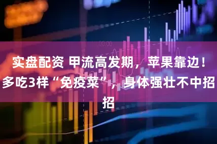 实盘配资 甲流高发期，苹果靠边！多吃3样“免疫菜”，身体强壮不中招