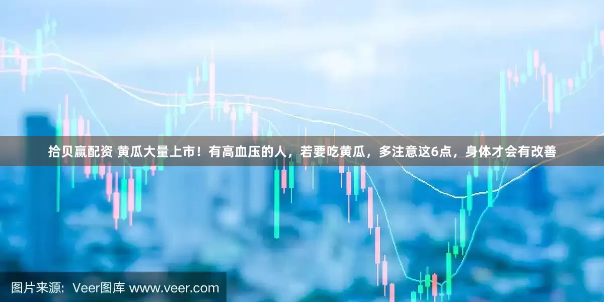 拾贝赢配资 黄瓜大量上市！有高血压的人，若要吃黄瓜，多注意这6点，身体才会有改善