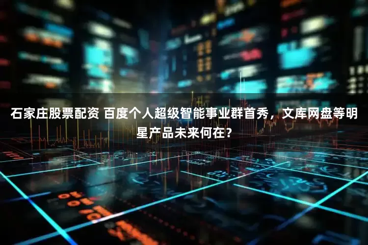 石家庄股票配资 百度个人超级智能事业群首秀，文库网盘等明星产品未来何在？