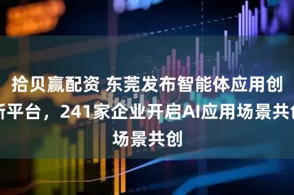 拾贝赢配资 东莞发布智能体应用创新平台，241家企业开启AI应用场景共创