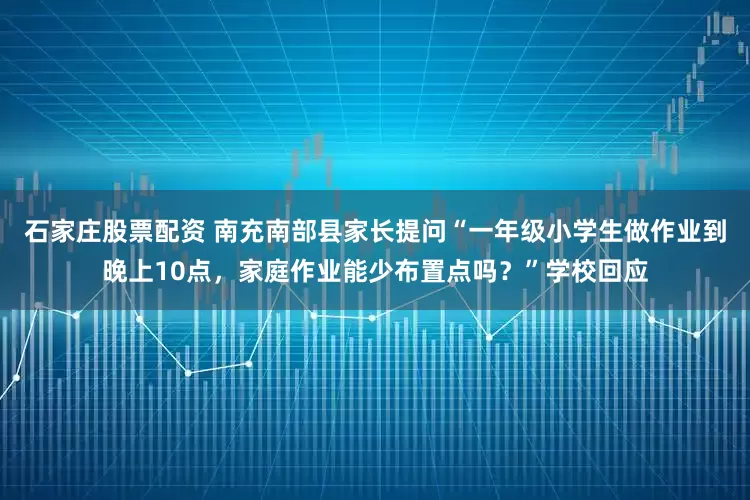 石家庄股票配资 南充南部县家长提问“一年级小学生做作业到晚上10点,家庭作业能少布置点吗?”学校回应