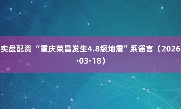 实盘配资 “重庆荣昌发生4.8级地震”系谣言（2026·03·18）