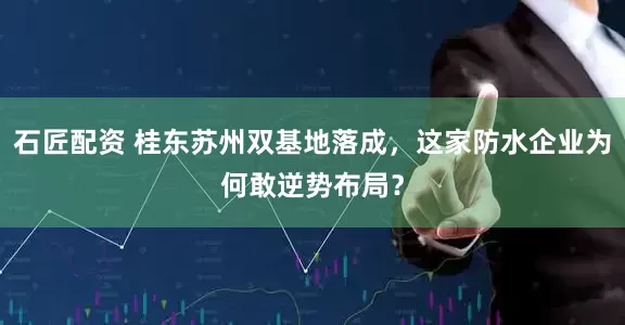 石匠配资 桂东苏州双基地落成,这家防水企业为何敢逆势布局?