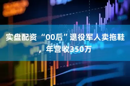 实盘配资 “00后”退役军人卖拖鞋,年营收350万